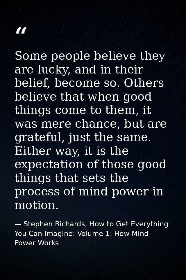 Some people believe they are lucky, and in their belief, become so. Others believe that when good things come to them, i — Stephen Richards, How to Get Everything You Can Imagine: Volume 1: How Mind Power Works