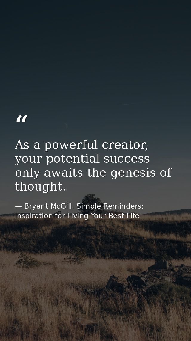 As a powerful creator, your potential success only awaits the genesis of thought. — Bryant McGill, Simple Reminders: Inspiration for Living Your Best Life