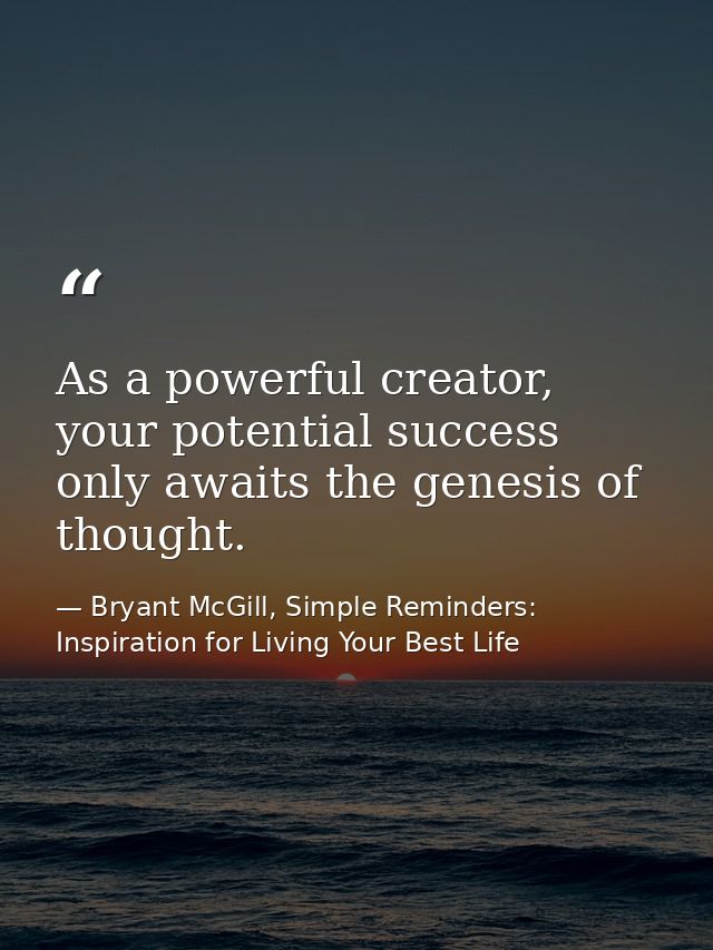 As a powerful creator, your potential success only awaits the genesis of thought. — Bryant McGill, Simple Reminders: Inspiration for Living Your Best Life