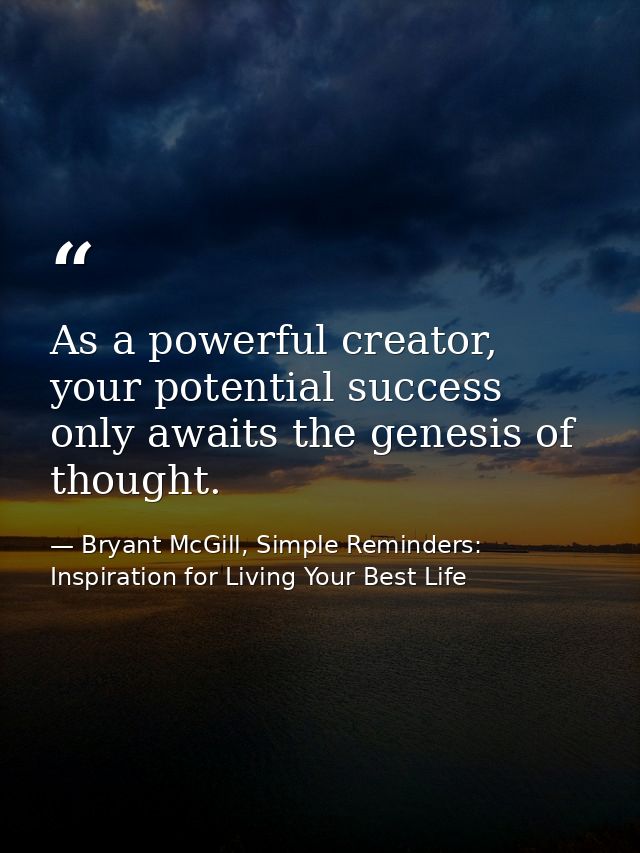 As a powerful creator, your potential success only awaits the genesis of thought. — Bryant McGill, Simple Reminders: Inspiration for Living Your Best Life