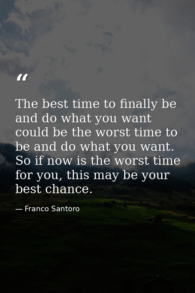 The best time to finally be and do what you want could be the worst time to be and do what you want. So if now is the wo — Franco Santoro