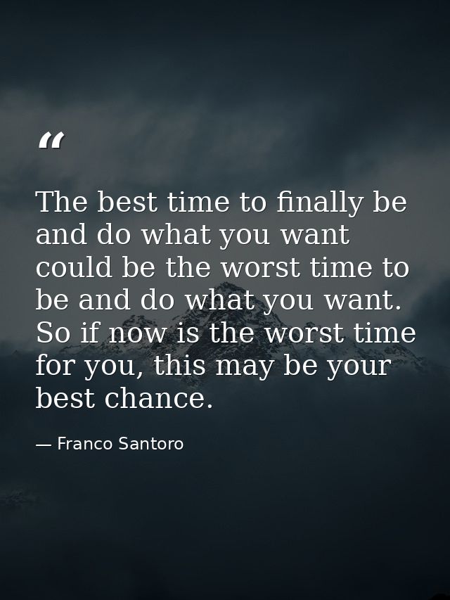 The best time to finally be and do what you want could be the worst time to be and do what you want. So if now is the wo — Franco Santoro