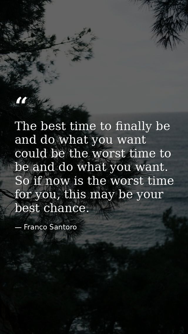 The best time to finally be and do what you want could be the worst time to be and do what you want. So if now is the wo — Franco Santoro