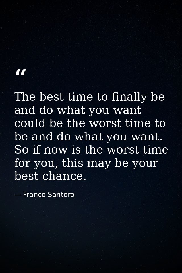 The best time to finally be and do what you want could be the worst time to be and do what you want. So if now is the wo — Franco Santoro