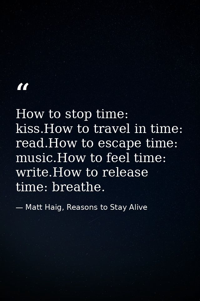 How to stop time: kiss.How to travel in time: read.How to escape time: music.How to feel time: write.How to release time — Matt Haig, Reasons to Stay Alive