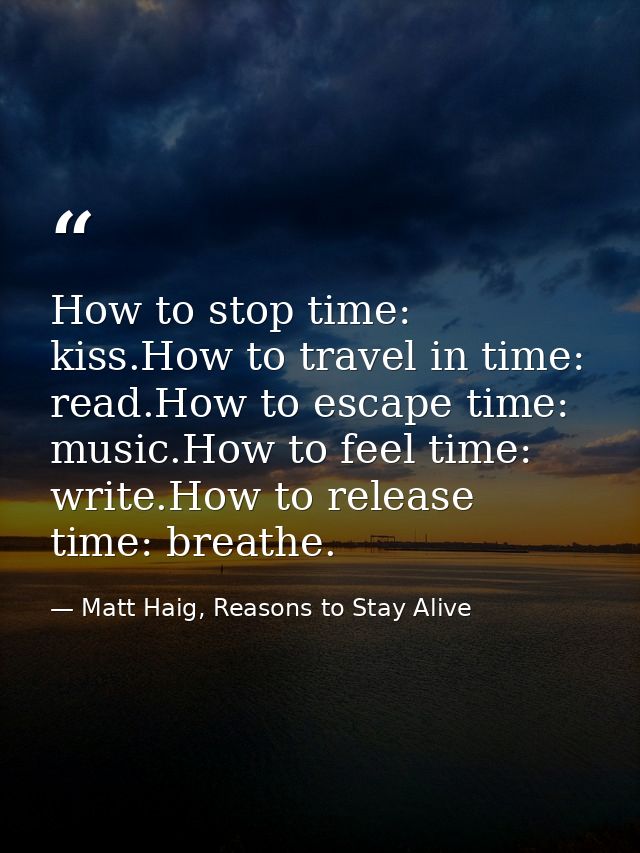 How to stop time: kiss.How to travel in time: read.How to escape time: music.How to feel time: write.How to release time — Matt Haig, Reasons to Stay Alive