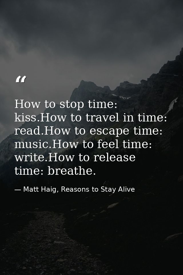 How to stop time: kiss.How to travel in time: read.How to escape time: music.How to feel time: write.How to release time — Matt Haig, Reasons to Stay Alive