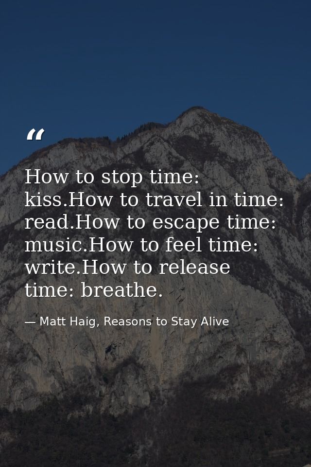 How to stop time: kiss.How to travel in time: read.How to escape time: music.How to feel time: write.How to release time — Matt Haig, Reasons to Stay Alive