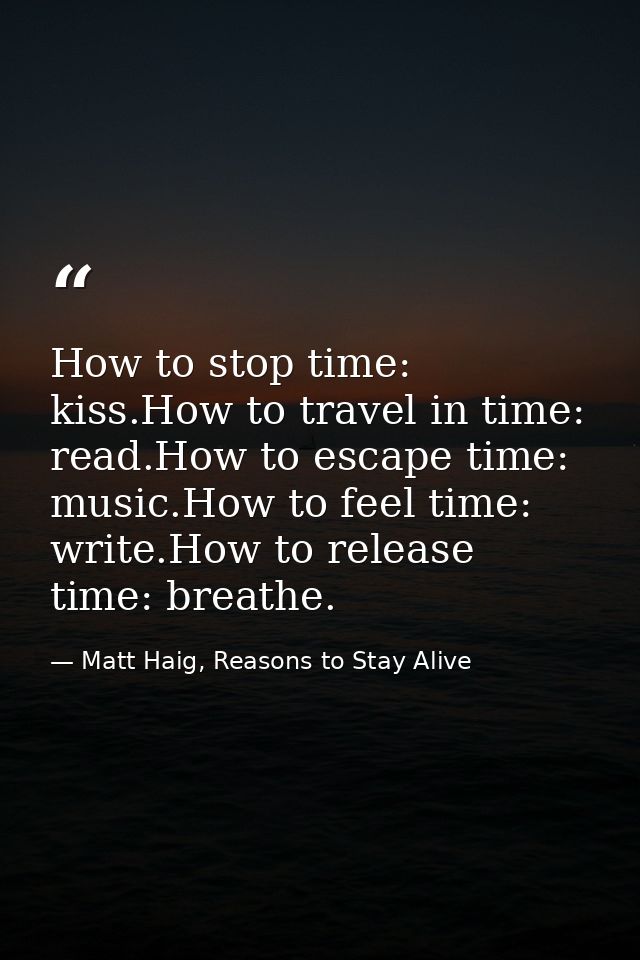 How to stop time: kiss.How to travel in time: read.How to escape time: music.How to feel time: write.How to release time — Matt Haig, Reasons to Stay Alive