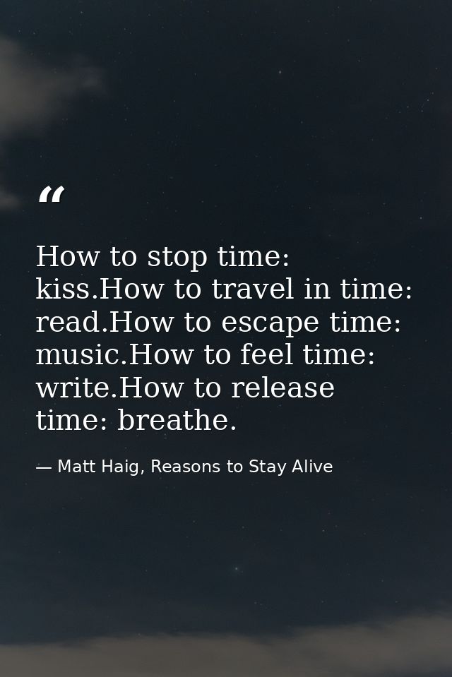 How to stop time: kiss.How to travel in time: read.How to escape time: music.How to feel time: write.How to release time — Matt Haig, Reasons to Stay Alive