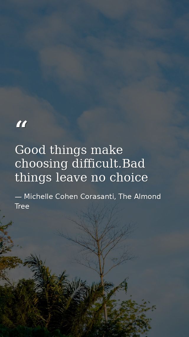 Good things make choosing difficult.Bad things leave no choice — Michelle Cohen Corasanti, The Almond Tree