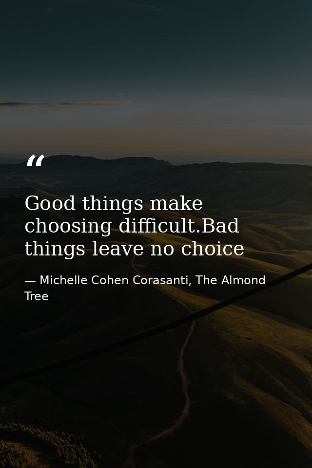 Good things make choosing difficult.Bad things leave no choice — Michelle Cohen Corasanti, The Almond Tree