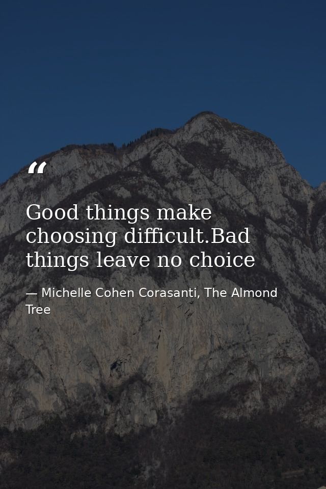 Good things make choosing difficult.Bad things leave no choice — Michelle Cohen Corasanti, The Almond Tree