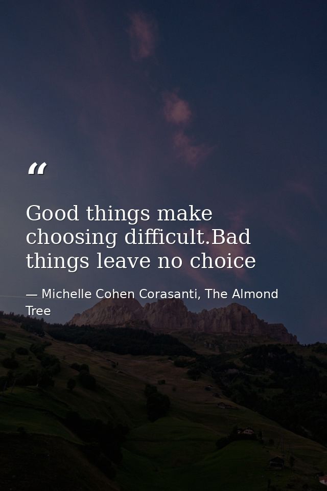 Good things make choosing difficult.Bad things leave no choice — Michelle Cohen Corasanti, The Almond Tree