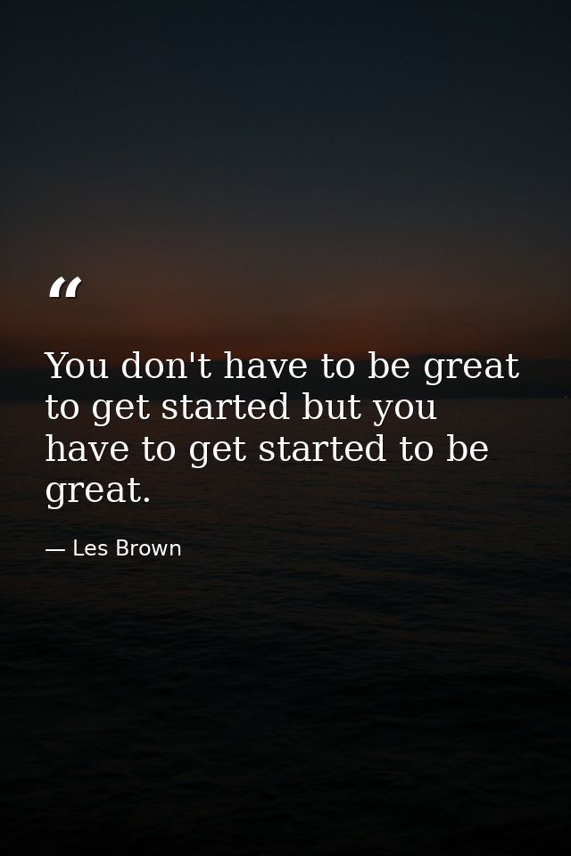 You don't have to be great to get started but you have to get started to be great. — Les Brown