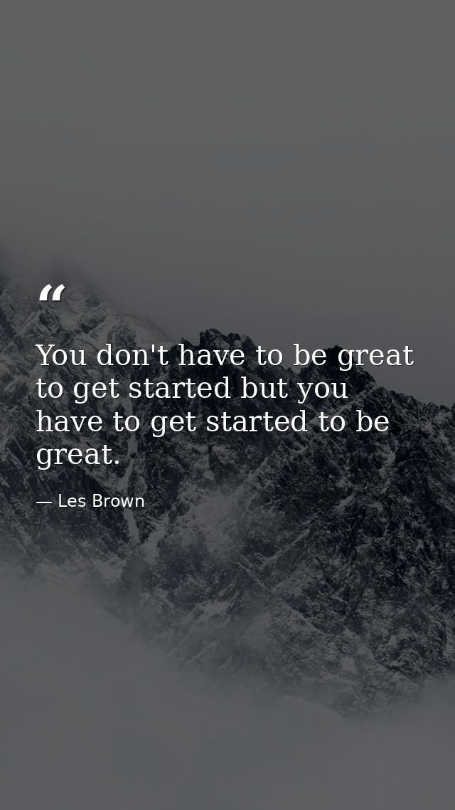You don't have to be great to get started but you have to get started to be great. — Les Brown