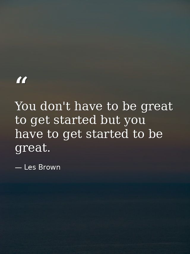 You don't have to be great to get started but you have to get started to be great. — Les Brown