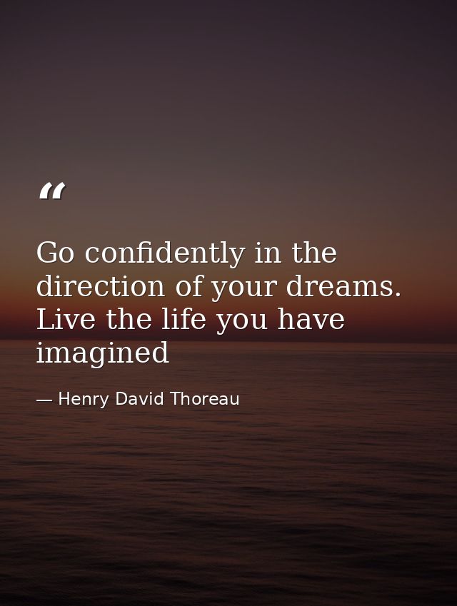 Go confidently in the direction of your dreams. Live the life you have imagined — Henry David Thoreau