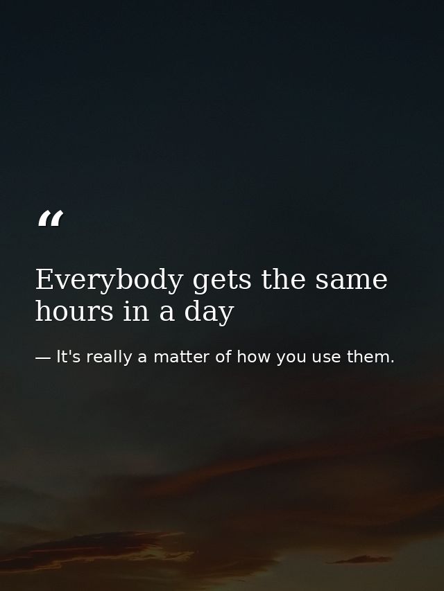 Everybody gets the same hours in a day — It's really a matter of how you use them.