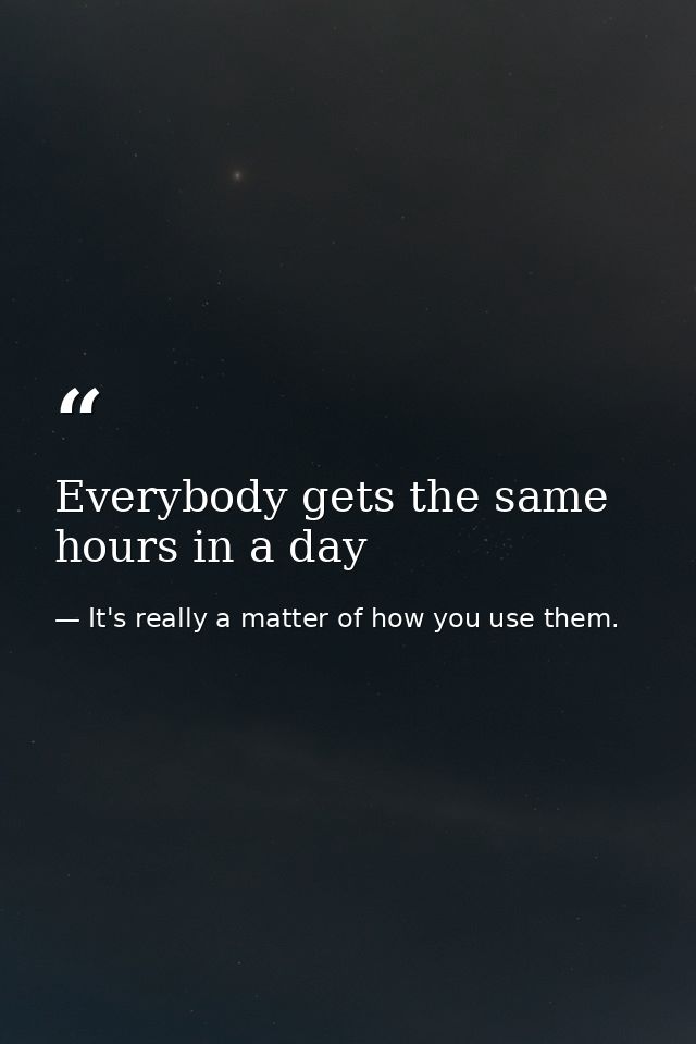 Everybody gets the same hours in a day — It's really a matter of how you use them.