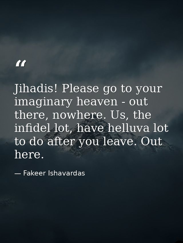 Jihadis! Please go to your imaginary heaven - out there, nowhere. Us, the infidel lot, have helluva lot to do after you  — Fakeer Ishavardas