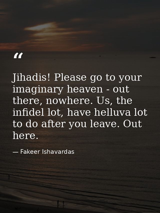 Jihadis! Please go to your imaginary heaven - out there, nowhere. Us, the infidel lot, have helluva lot to do after you  — Fakeer Ishavardas