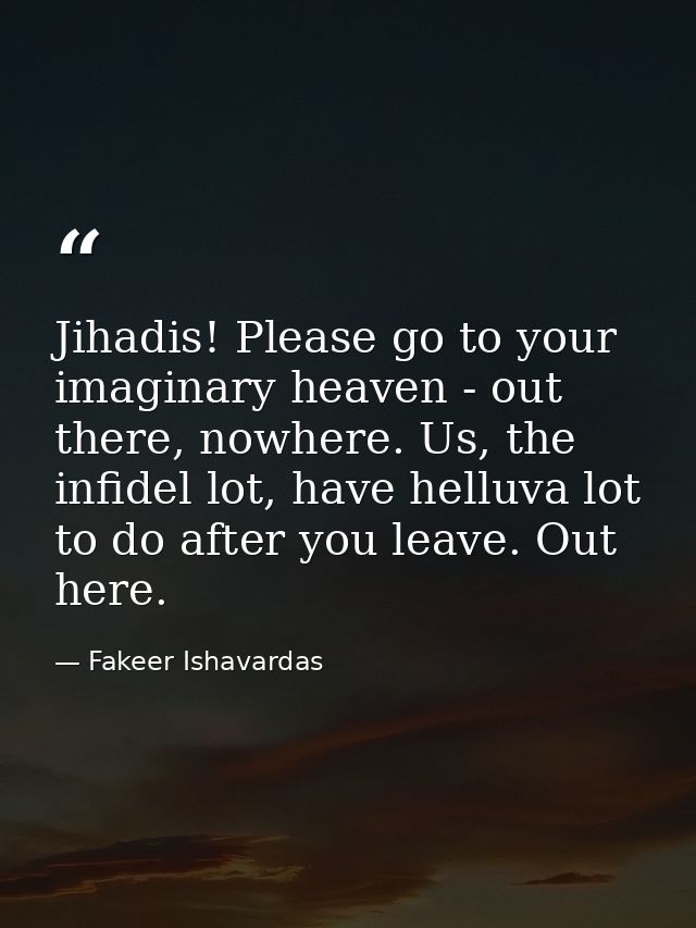 Jihadis! Please go to your imaginary heaven - out there, nowhere. Us, the infidel lot, have helluva lot to do after you  — Fakeer Ishavardas