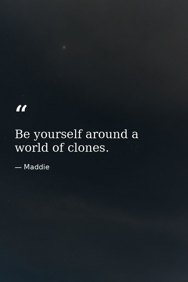 Be yourself around a world of clones. — Maddie