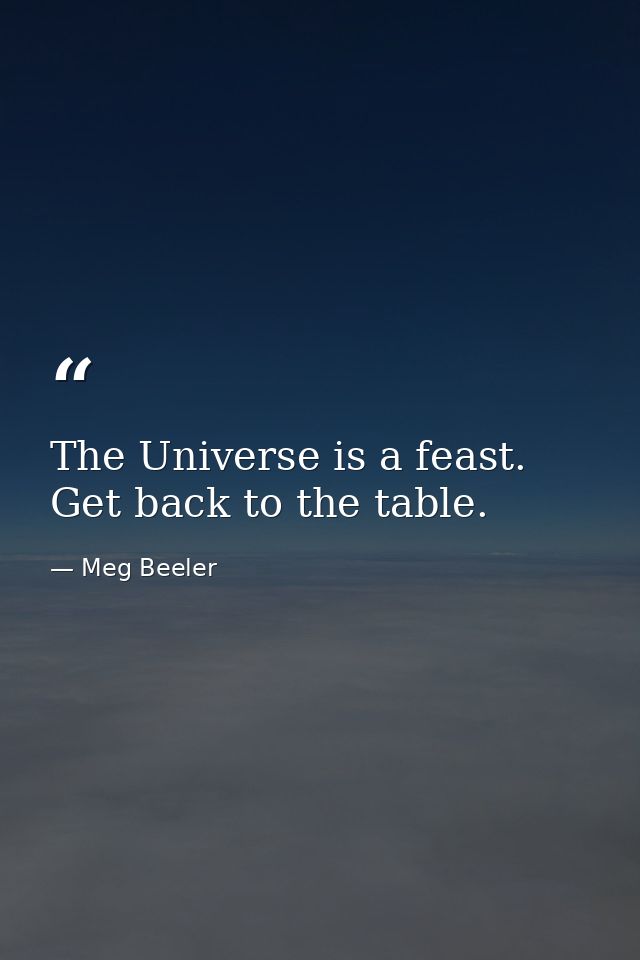 The Universe is a feast. Get back to the table. — Meg Beeler