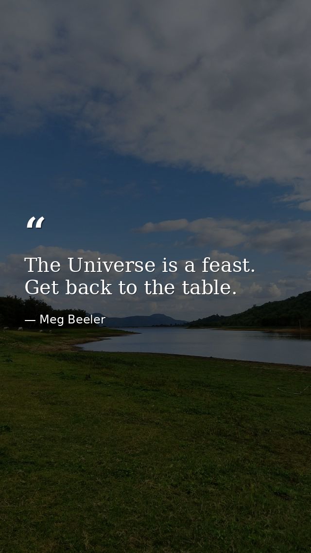 The Universe is a feast. Get back to the table. — Meg Beeler