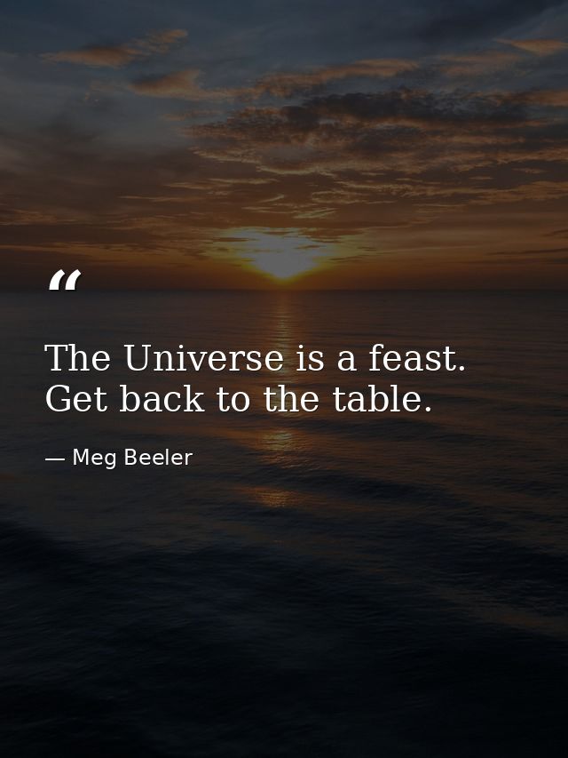 The Universe is a feast. Get back to the table. — Meg Beeler