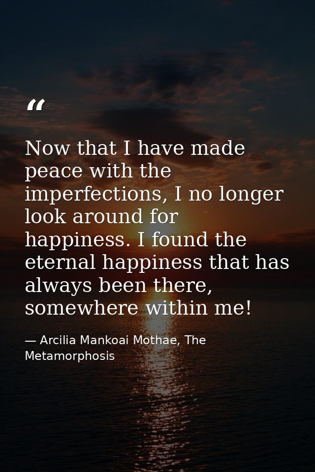 Now that I have made peace with the imperfections, I no longer look around for happiness. I found the eternal happiness  — Arcilia Mankoai Mothae, The Metamorphosis