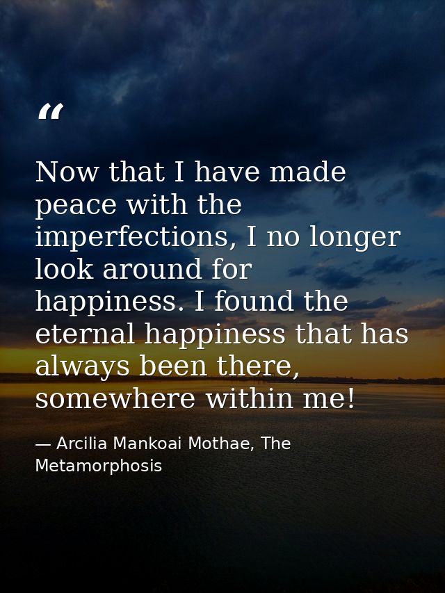 Now that I have made peace with the imperfections, I no longer look around for happiness. I found the eternal happiness  — Arcilia Mankoai Mothae, The Metamorphosis