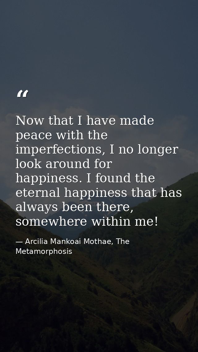 Now that I have made peace with the imperfections, I no longer look around for happiness. I found the eternal happiness  — Arcilia Mankoai Mothae, The Metamorphosis
