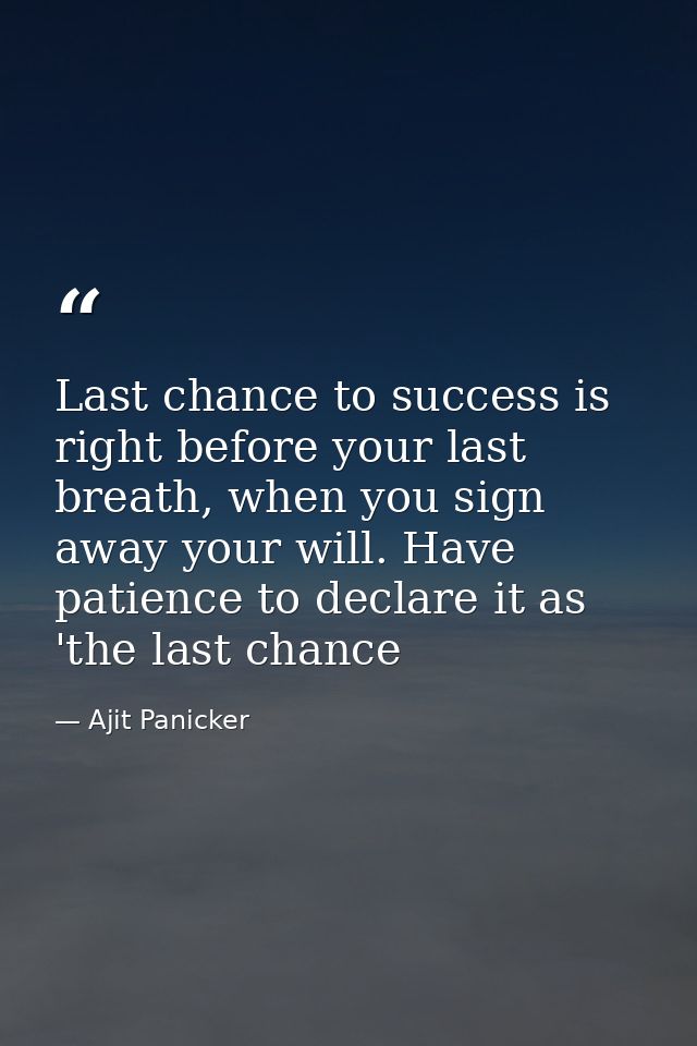 Last chance to success is right before your last breath, when you sign away your will. Have patience to declare it as 't — Ajit Panicker