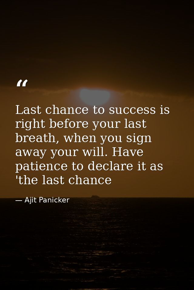 Last chance to success is right before your last breath, when you sign away your will. Have patience to declare it as 't — Ajit Panicker