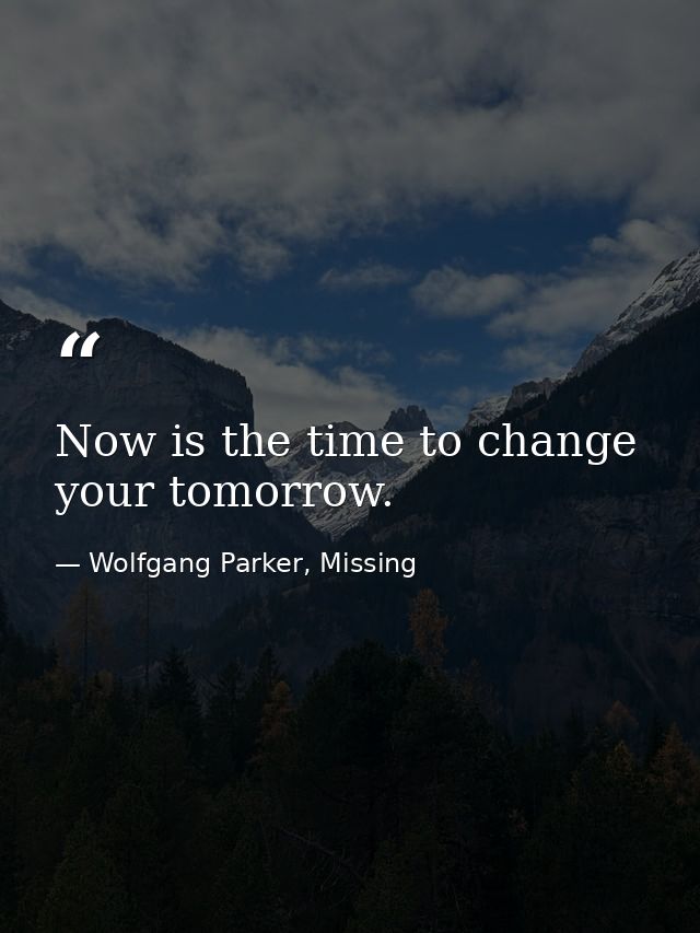 Now is the time to change your tomorrow. — Wolfgang Parker, Missing