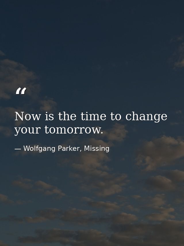 Now is the time to change your tomorrow. — Wolfgang Parker, Missing