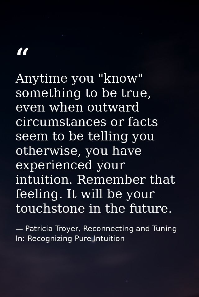 Anytime you "know" something to be true, even when outward circumstances or facts seem to be telling you otherwise, you  — Patricia Troyer, Reconnecting and Tuning In: Recognizing Pure Intuition