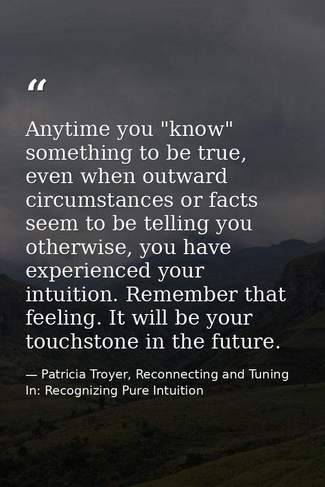 Anytime you "know" something to be true, even when outward circumstances or facts seem to be telling you otherwise, you  — Patricia Troyer, Reconnecting and Tuning In: Recognizing Pure Intuition