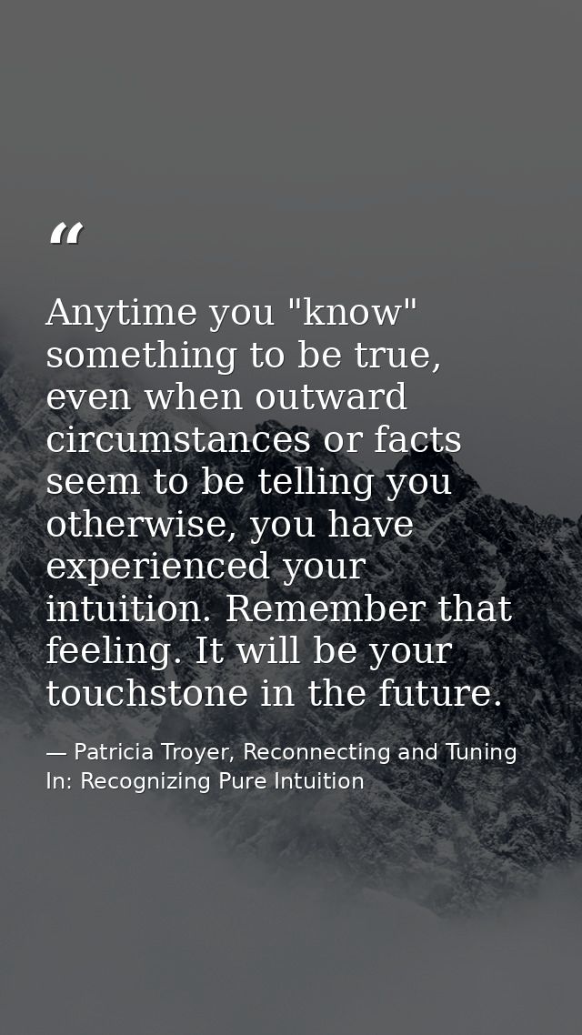 Anytime you "know" something to be true, even when outward circumstances or facts seem to be telling you otherwise, you  — Patricia Troyer, Reconnecting and Tuning In: Recognizing Pure Intuition