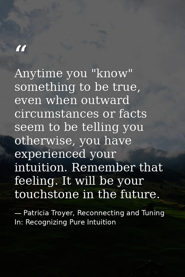 Anytime you "know" something to be true, even when outward circumstances or facts seem to be telling you otherwise, you  — Patricia Troyer, Reconnecting and Tuning In: Recognizing Pure Intuition