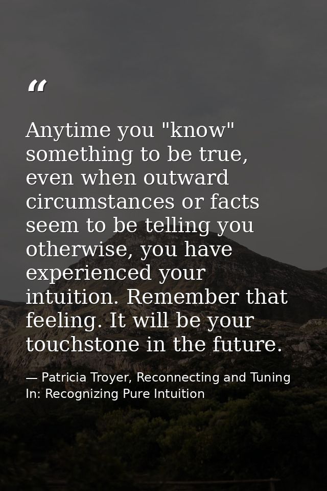 Anytime you "know" something to be true, even when outward circumstances or facts seem to be telling you otherwise, you  — Patricia Troyer, Reconnecting and Tuning In: Recognizing Pure Intuition