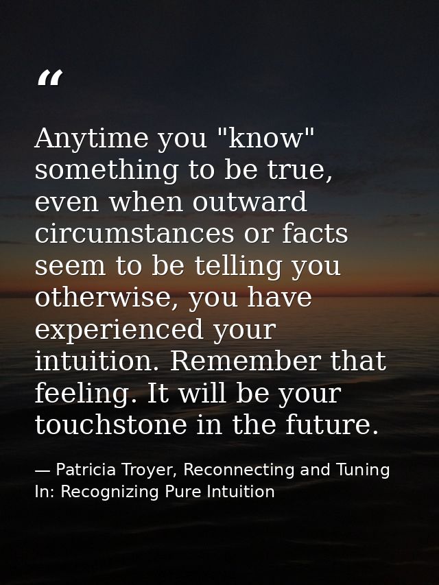 Anytime you "know" something to be true, even when outward circumstances or facts seem to be telling you otherwise, you  — Patricia Troyer, Reconnecting and Tuning In: Recognizing Pure Intuition