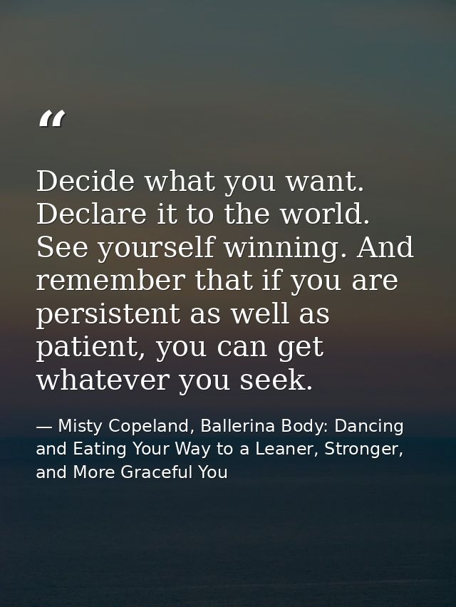 Decide what you want. Declare it to the world. See yourself winning. And remember that if you are persistent as well as  — Misty Copeland, Ballerina Body: Dancing and Eating Your Way to a Leaner, Stronger, and More Graceful You