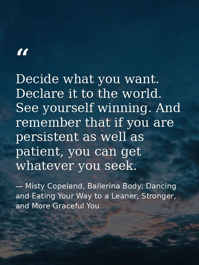 Decide what you want. Declare it to the world. See yourself winning. And remember that if you are persistent as well as  — Misty Copeland, Ballerina Body: Dancing and Eating Your Way to a Leaner, Stronger, and More Graceful You