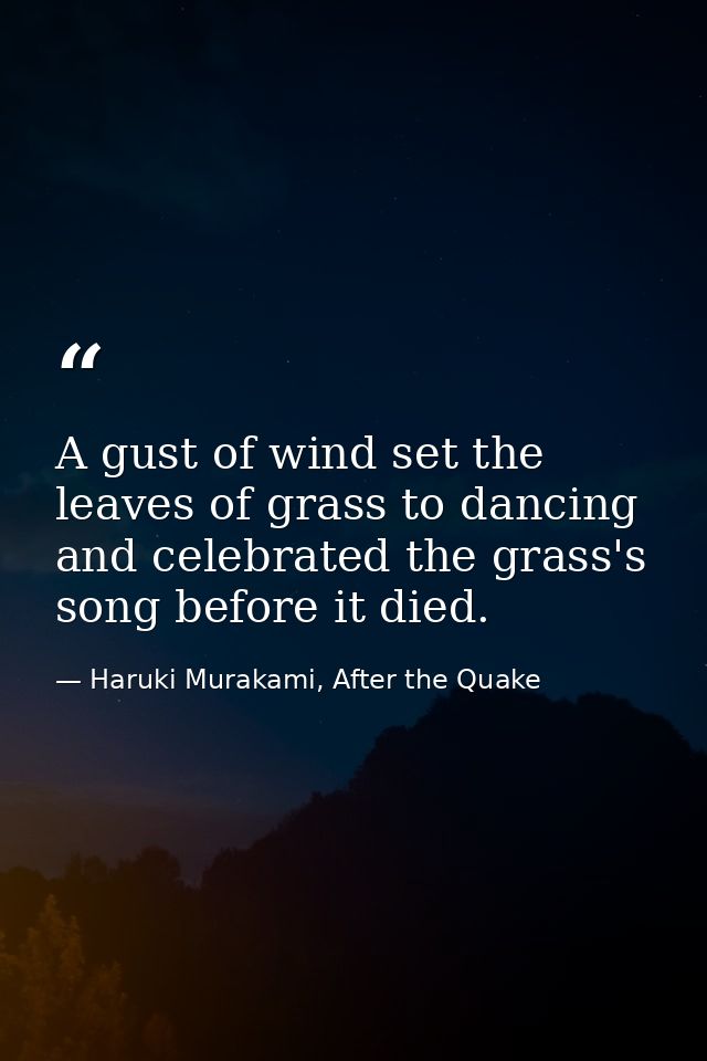 A gust of wind set the leaves of grass to dancing and celebrated the grass's song before it died. — Haruki Murakami, After the Quake