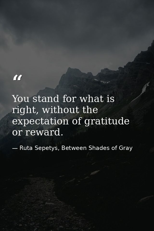 You stand for what is right, without the expectation of gratitude or reward. — Ruta Sepetys, Between Shades of Gray