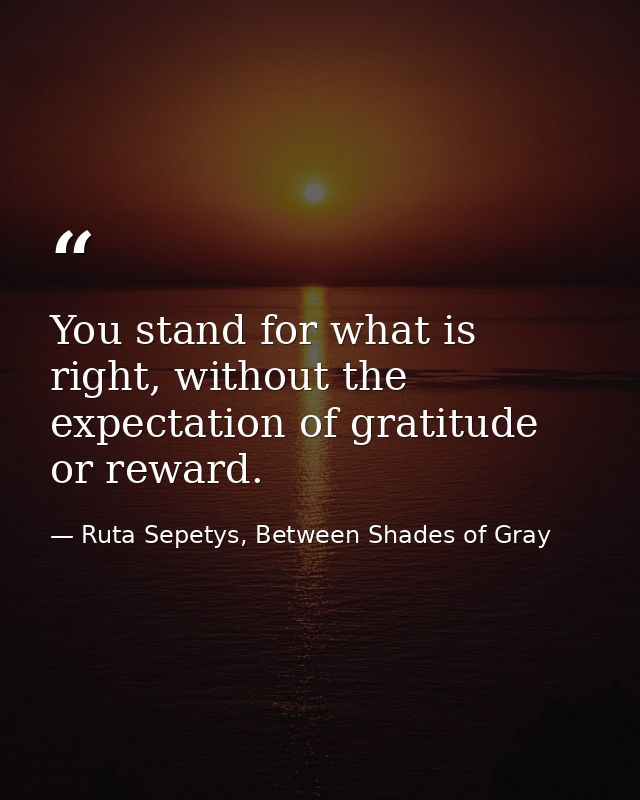 You stand for what is right, without the expectation of gratitude or reward. — Ruta Sepetys, Between Shades of Gray