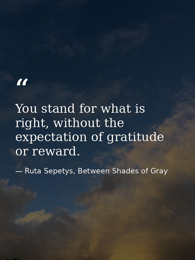 You stand for what is right, without the expectation of gratitude or reward. — Ruta Sepetys, Between Shades of Gray